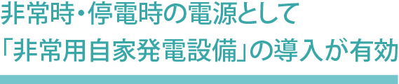 非常時・停電時の電源として「非常用自家発電設備」の導入が有効