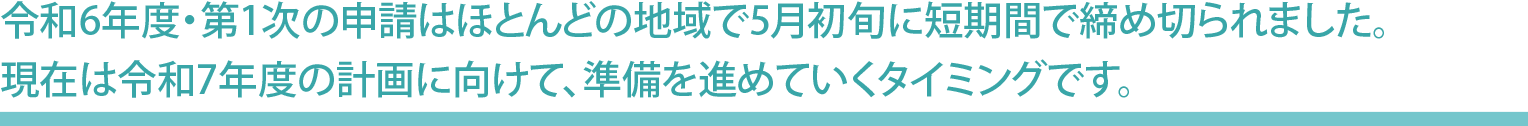 令和6年度・第1次の申請はほとんどの地域で5月初旬に短期間で締め切られました。現在は令和7年度の計画に向けて、準備を進めていくタイミングです。